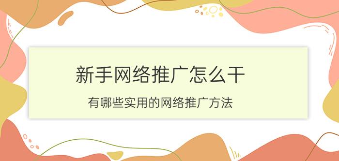 新手网络推广怎么干 有哪些实用的网络推广方法？